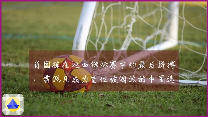 肖国栋在巡回锦标赛中的最后拼搏，雷佩凡成为首位被淘汰的中国选手