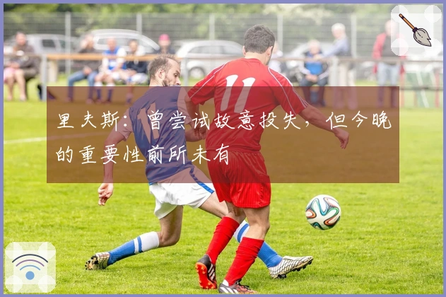 里夫斯：曾尝试故意投失，但今晚的重要性前所未有