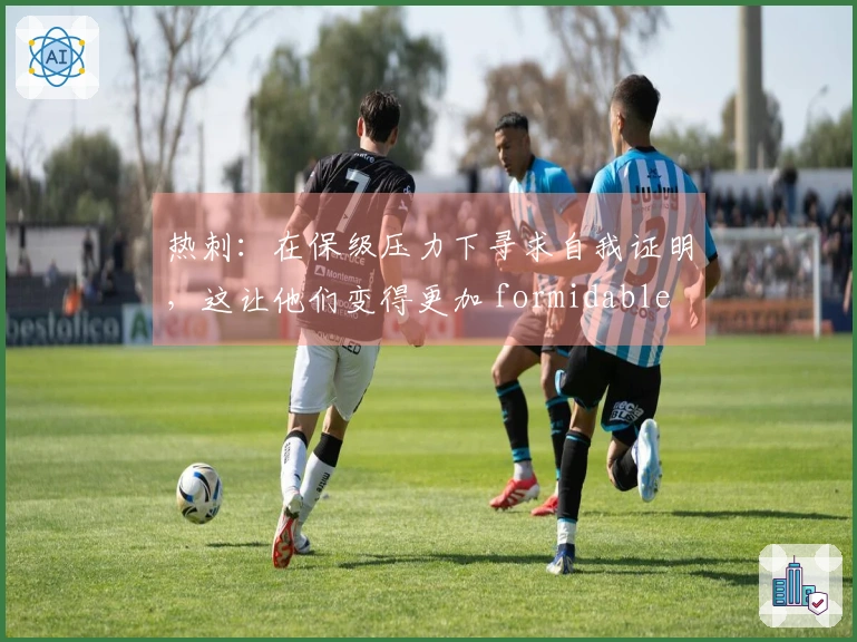 热刺：在保级压力下寻求自我证明，这让他们变得更加 formidable