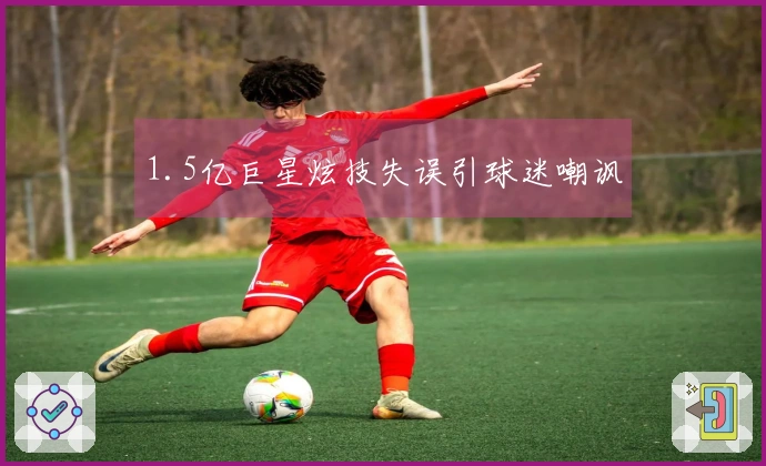 1.5亿巨星炫技失误引球迷嘲讽