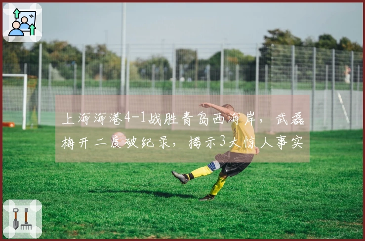 上海海港4-1战胜青岛西海岸，武磊梅开二度破纪录，揭示3大惊人事实