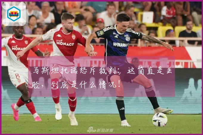 马斯坦托诺怒斥裁判：这简直是丢脸，到底是什么情况！