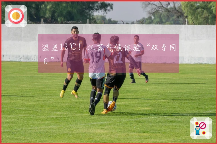 温差12℃！江苏气候体验“双季同日”
