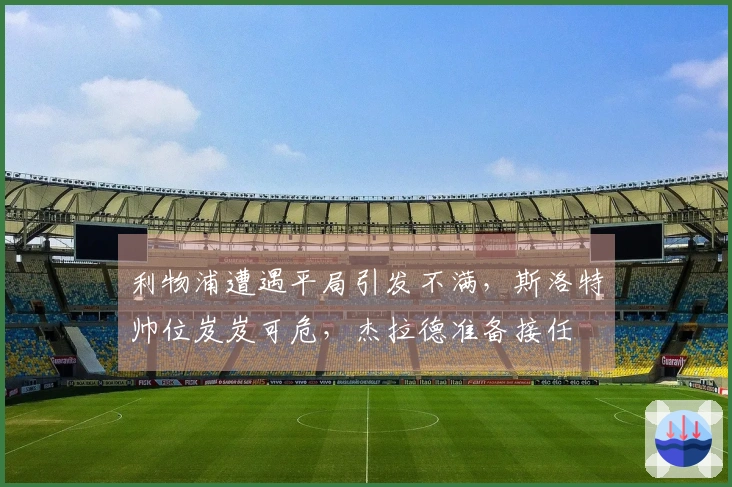 利物浦遭遇平局引发不满，斯洛特帅位岌岌可危，杰拉德准备接任