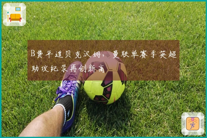 B费平追贝克汉姆，曼联单赛季英超助攻纪录再创新高