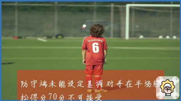 防守端未能设定基调 对手在半场轻松得分70分不可接受