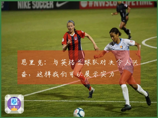 恩里克：与英格兰球队对决令人兴奋，这样我们可以展示实力