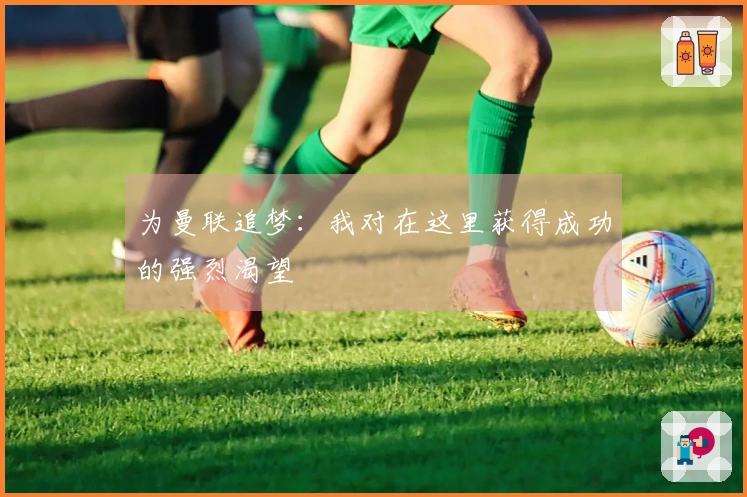 为曼联追梦：我对在这里获得成功的强烈渴望