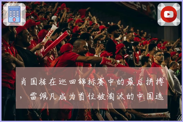 肖国栋在巡回锦标赛中的最后拼搏，雷佩凡成为首位被淘汰的中国选手