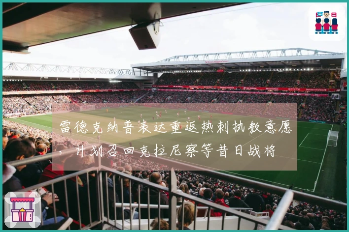 雷德克纳普表达重返热刺执教意愿，计划召回克拉尼察等昔日战将