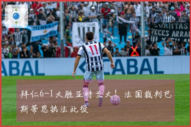 拜仁6-1大胜亚特兰大！法国裁判巴斯蒂恩执法此役