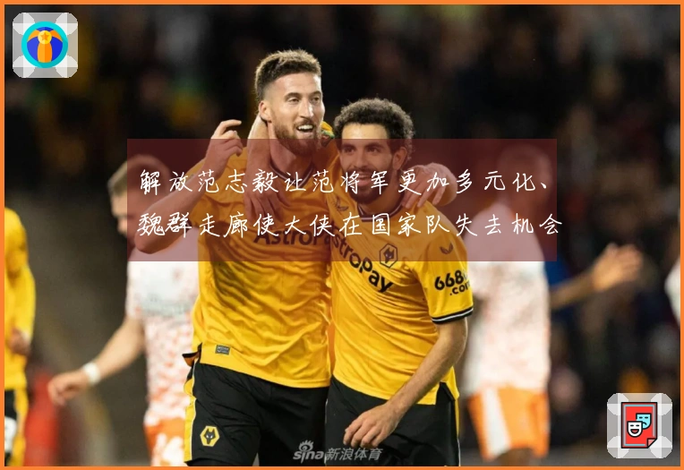 解放范志毅让范将军更加多元化、魏群走廊使大侠在国家队失去机会