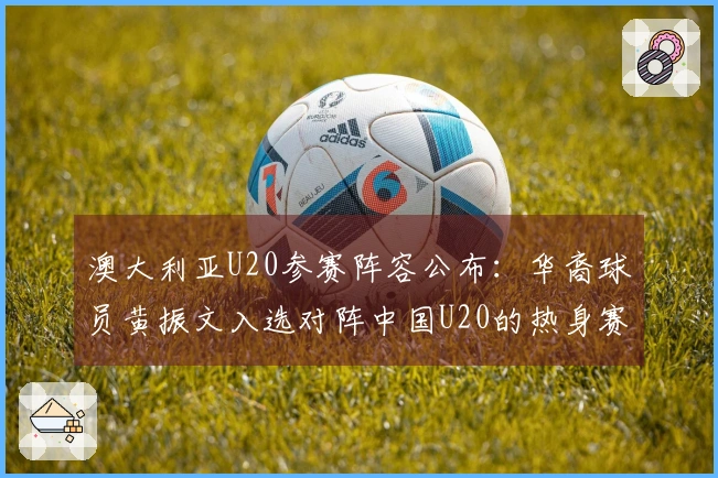 澳大利亚U20参赛阵容公布：华裔球员黄振文入选对阵中国U20的热身赛