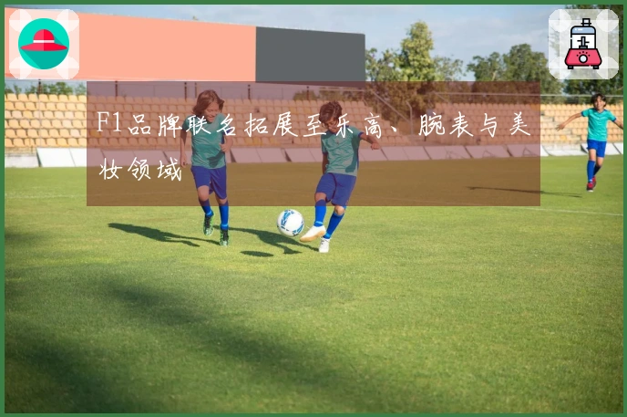 F1品牌联名拓展至乐高、腕表与美妆领域