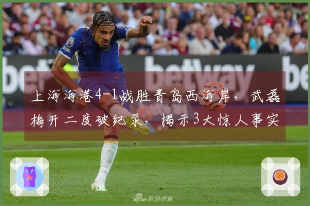 上海海港4-1战胜青岛西海岸，武磊梅开二度破纪录，揭示3大惊人事实