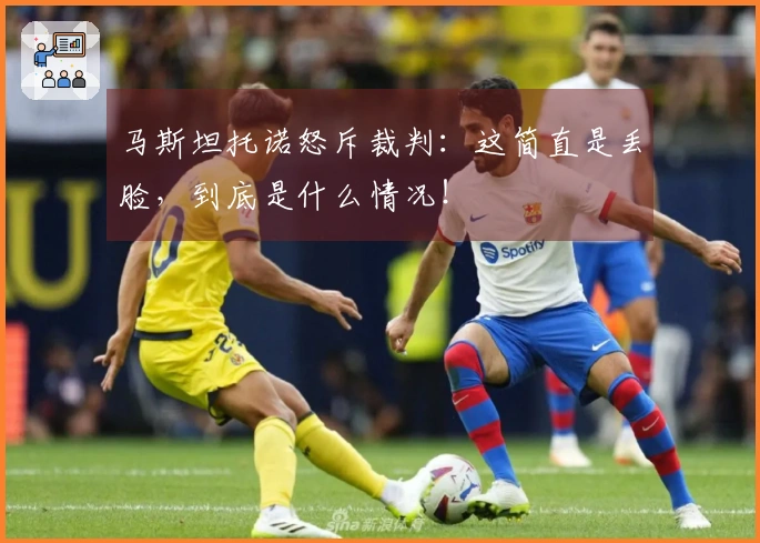 马斯坦托诺怒斥裁判：这简直是丢脸，到底是什么情况！