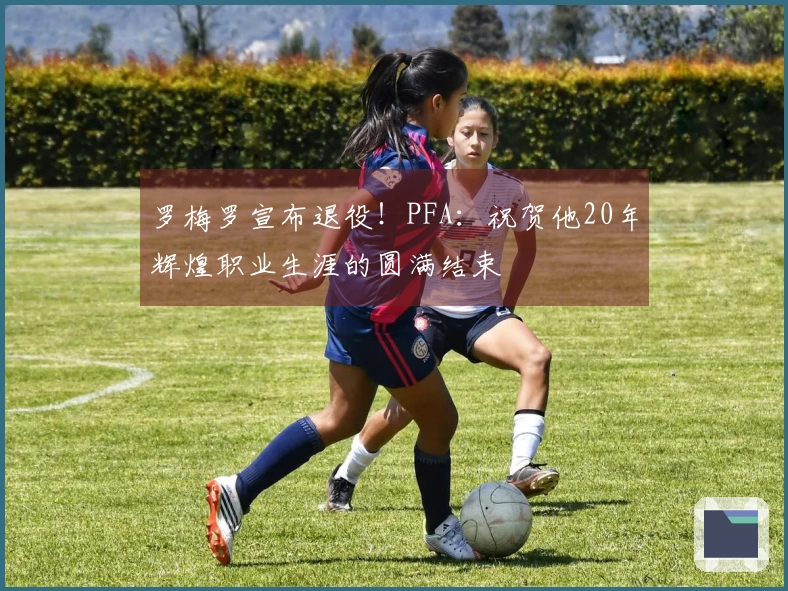 罗梅罗宣布退役！PFA：祝贺他20年辉煌职业生涯的圆满结束