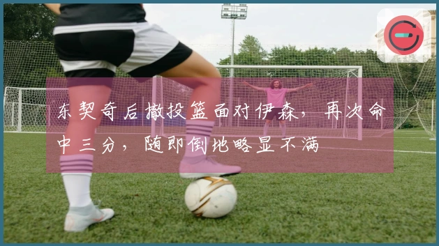 东契奇后撤投篮面对伊森，再次命中三分，随即倒地略显不满