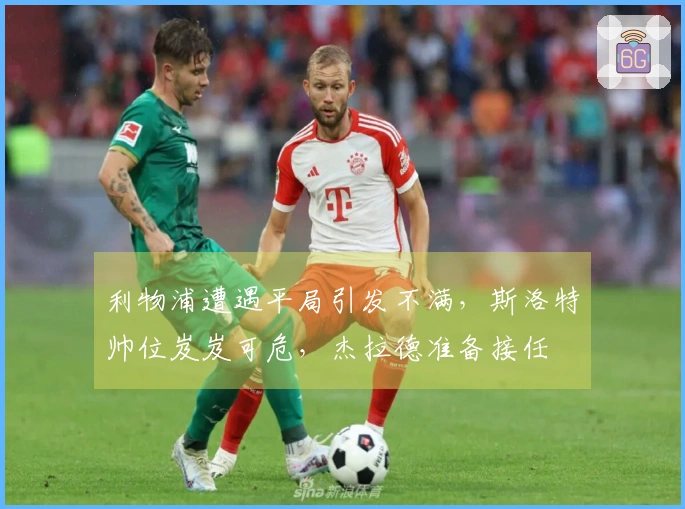 利物浦遭遇平局引发不满，斯洛特帅位岌岌可危，杰拉德准备接任