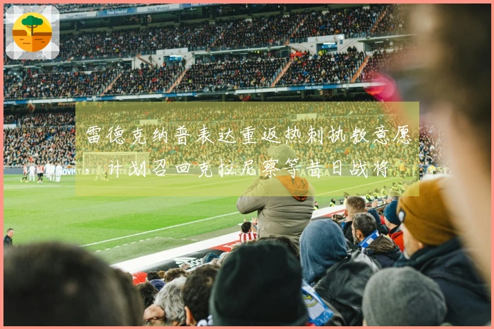 雷德克纳普表达重返热刺执教意愿，计划召回克拉尼察等昔日战将