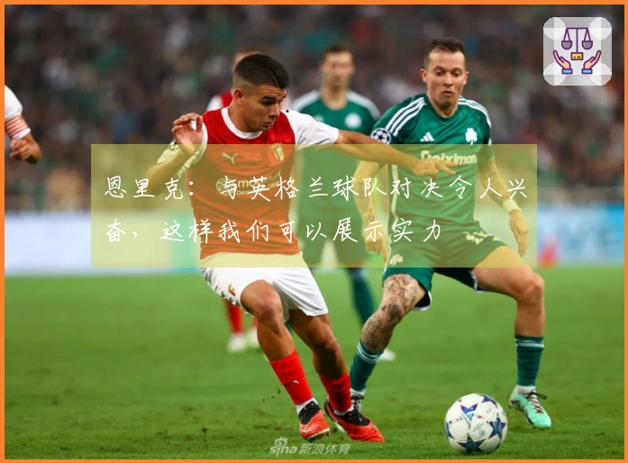恩里克：与英格兰球队对决令人兴奋，这样我们可以展示实力
